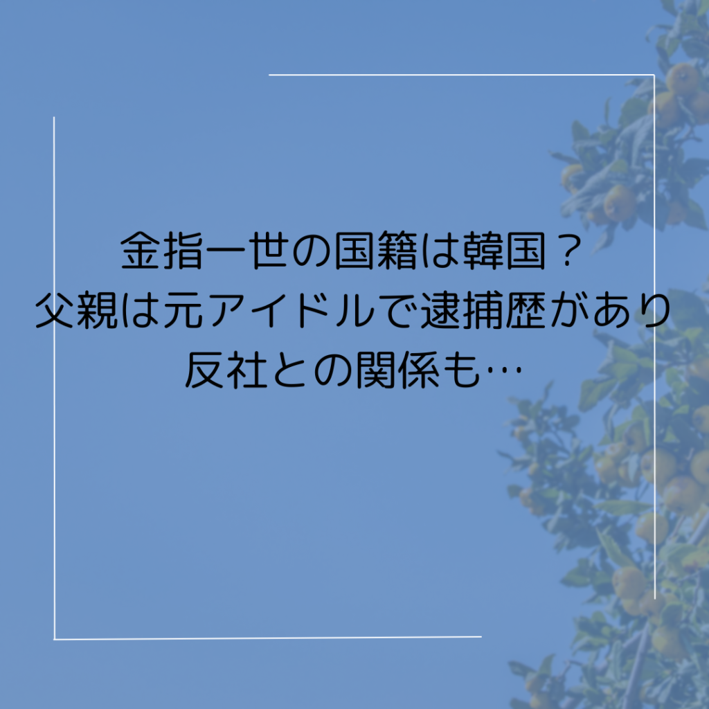 金指一世の国籍は韓国？父親は元アイドルで逮捕歴があり反社との関係も…